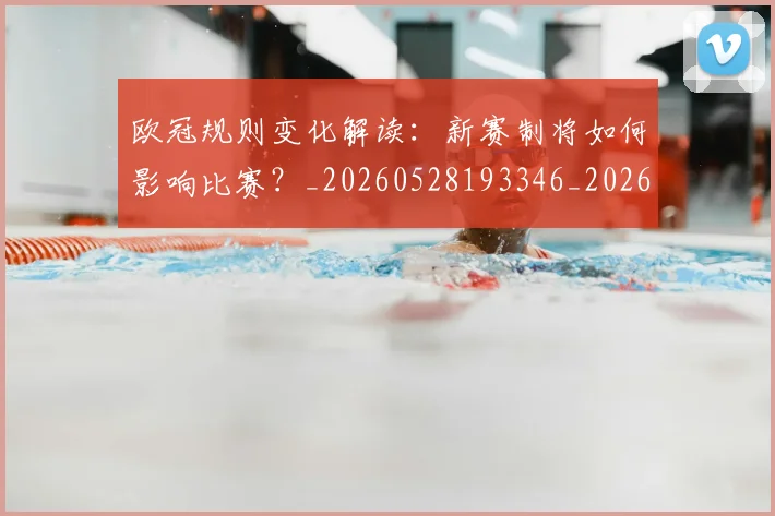 欧冠规则变化解读:新赛制将如何影响比赛?_20260528193346_20260707151735