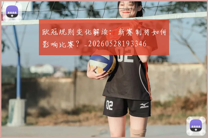 欧冠规则变化解读：新赛制将如何影响比赛？_20260528193346