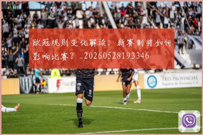 欧冠规则变化解读:新赛制将如何影响比赛?_20260528193346